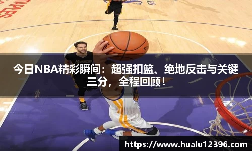 今日NBA精彩瞬间：超强扣篮、绝地反击与关键三分，全程回顾！